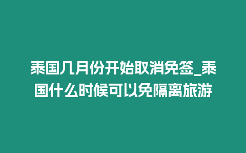 泰國幾月份開始取消免簽_泰國什么時候可以免隔離旅游