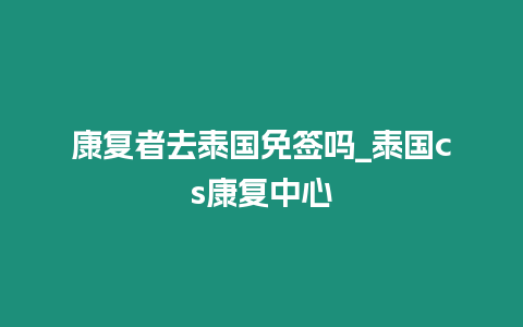 康復者去泰國免簽嗎_泰國cs康復中心