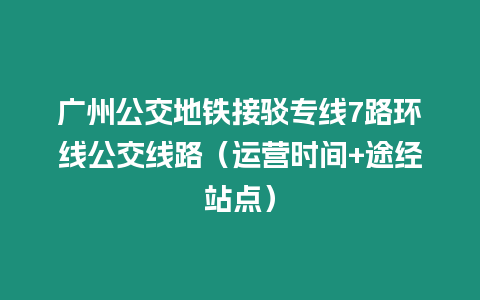 廣州公交地鐵接駁專線7路環線公交線路（運營時間+途經站點）