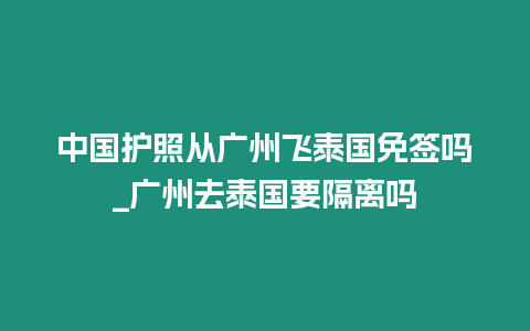 中國護照從廣州飛泰國免簽嗎_廣州去泰國要隔離嗎