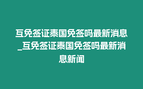 互免簽證泰國免簽嗎最新消息_互免簽證泰國免簽嗎最新消息新聞