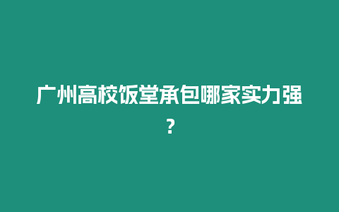 廣州高校飯堂承包哪家實力強？