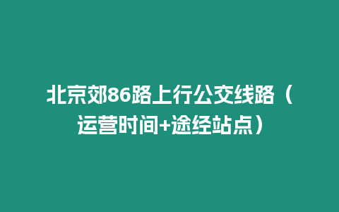 北京郊86路上行公交線路（運(yùn)營(yíng)時(shí)間+途經(jīng)站點(diǎn)）