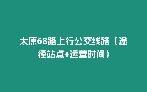 太原68路上行公交線路（途徑站點(diǎn)+運(yùn)營(yíng)時(shí)間）