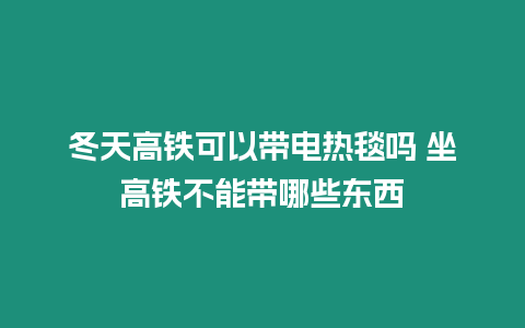 冬天高鐵可以帶電熱毯嗎 坐高鐵不能帶哪些東西