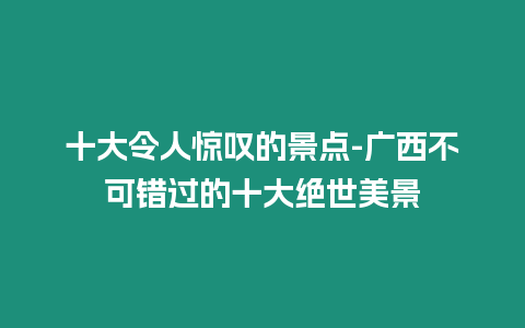 十大令人驚嘆的景點(diǎn)-廣西不可錯過的十大絕世美景