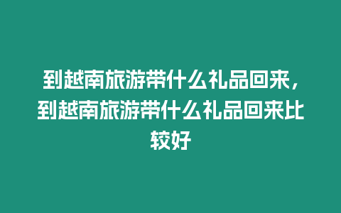 到越南旅游帶什么禮品回來，到越南旅游帶什么禮品回來比較好