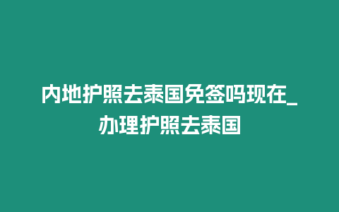 內地護照去泰國免簽嗎現在_辦理護照去泰國