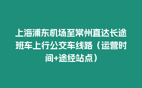 上海浦東機(jī)場(chǎng)至常州直達(dá)長(zhǎng)途班車上行公交車線路（運(yùn)營(yíng)時(shí)間+途經(jīng)站點(diǎn)）