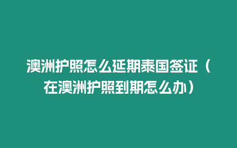 澳洲護照怎么延期泰國簽證（在澳洲護照到期怎么辦）