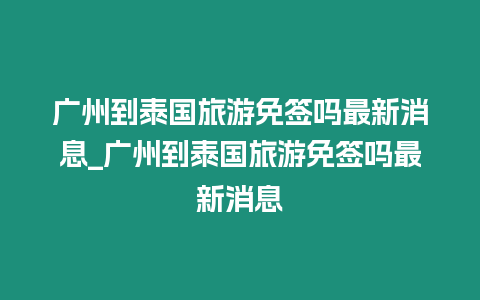 廣州到泰國旅游免簽嗎最新消息_廣州到泰國旅游免簽嗎最新消息