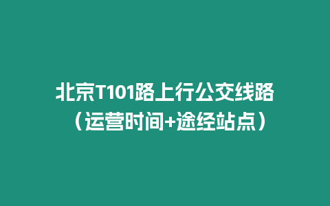 北京T101路上行公交線路（運營時間+途經站點）