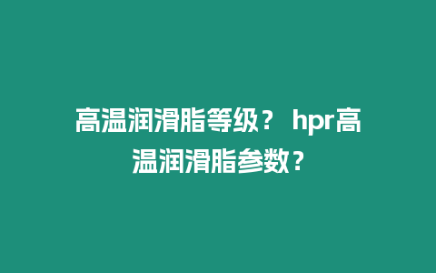 高溫潤滑脂等級(jí)？ hpr高溫潤滑脂參數(shù)？