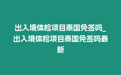 出入境體檢項目泰國免簽嗎_出入境體檢項目泰國免簽嗎最新