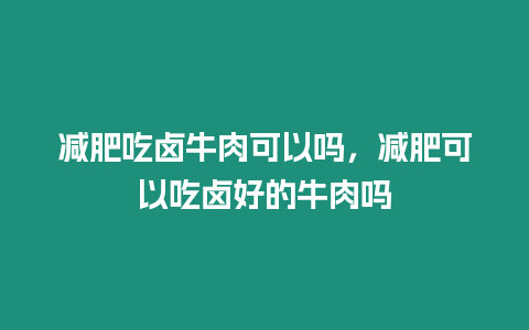 減肥吃鹵牛肉可以嗎，減肥可以吃鹵好的牛肉嗎