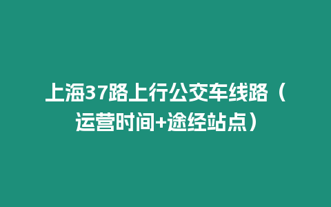 上海37路上行公交車線路（運營時間+途經站點）