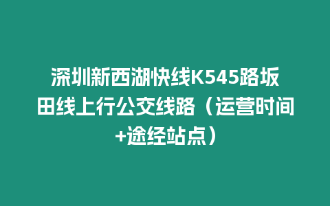 深圳新西湖快線K545路坂田線上行公交線路（運營時間+途經站點）