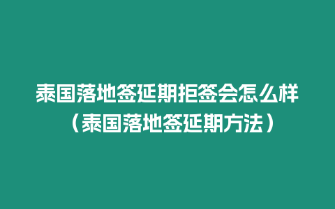 泰國落地簽延期拒簽會怎么樣（泰國落地簽延期方法）