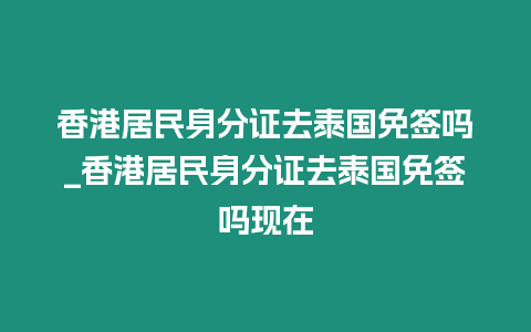 香港居民身分證去泰國免簽嗎_香港居民身分證去泰國免簽嗎現(xiàn)在