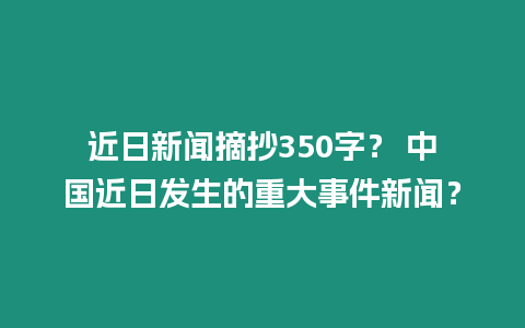 近日新聞摘抄350字？ 中國近日發生的重大事件新聞？