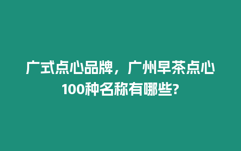 廣式點(diǎn)心品牌，廣州早茶點(diǎn)心100種名稱有哪些?