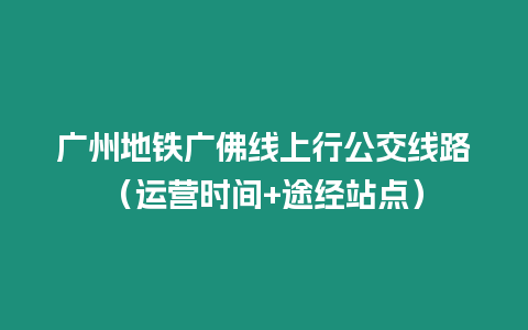 廣州地鐵廣佛線上行公交線路（運營時間+途經站點）