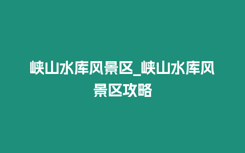 峽山水庫風景區_峽山水庫風景區攻略