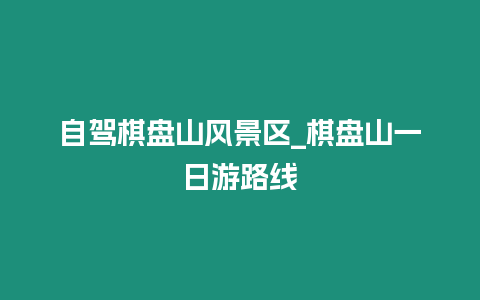 自駕棋盤山風景區_棋盤山一日游路線