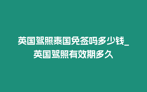 英國駕照泰國免簽嗎多少錢_英國駕照有效期多久