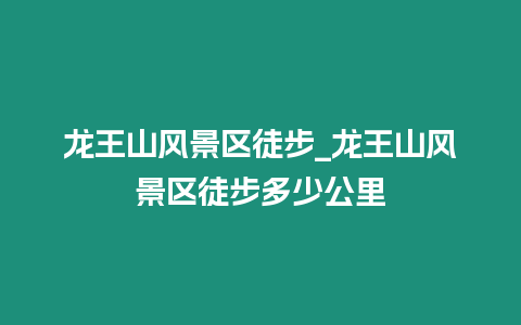 龍王山風(fēng)景區(qū)徒步_龍王山風(fēng)景區(qū)徒步多少公里