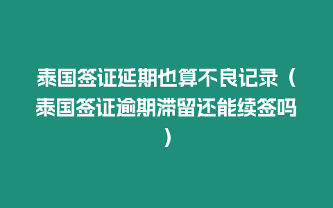 泰國(guó)簽證延期也算不良記錄（泰國(guó)簽證逾期滯留還能續(xù)簽嗎）