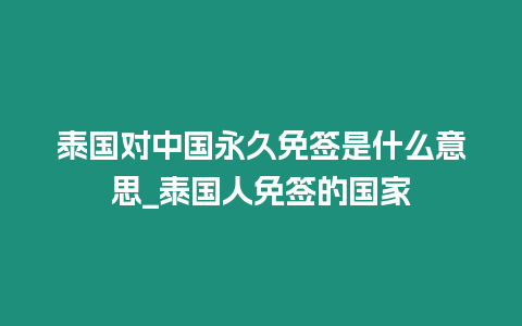 泰國對中國永久免簽是什么意思_泰國人免簽的國家