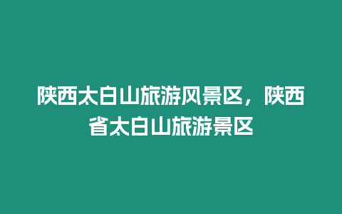 陜西太白山旅游風(fēng)景區(qū)，陜西省太白山旅游景區(qū)