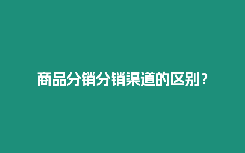 商品分銷分銷渠道的區別？