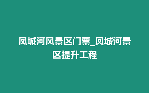 鳳城河風(fēng)景區(qū)門(mén)票_鳳城河景區(qū)提升工程