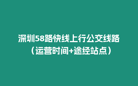 深圳58路快線上行公交線路（運(yùn)營(yíng)時(shí)間+途經(jīng)站點(diǎn)）