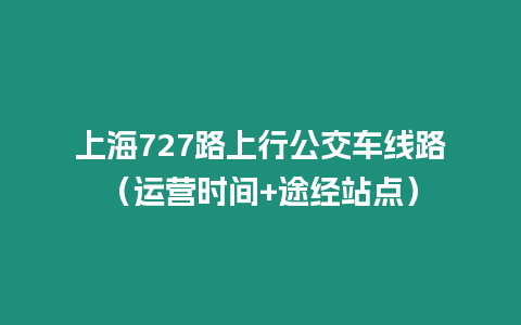 上海727路上行公交車(chē)線(xiàn)路（運(yùn)營(yíng)時(shí)間+途經(jīng)站點(diǎn)）