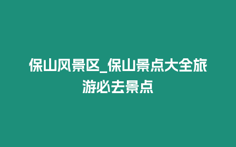 保山風景區_保山景點大全旅游必去景點