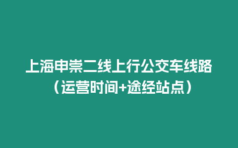 上海申崇二線上行公交車線路（運(yùn)營(yíng)時(shí)間+途經(jīng)站點(diǎn)）