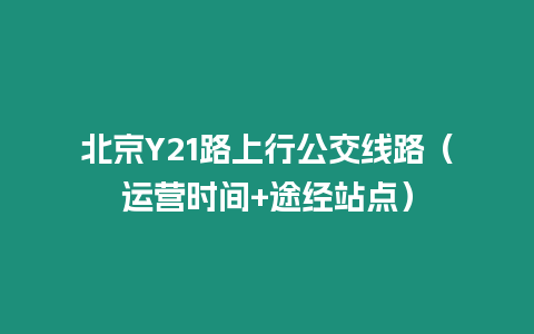 北京Y21路上行公交線路（運營時間+途經站點）