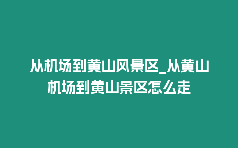 從機場到黃山風景區_從黃山機場到黃山景區怎么走