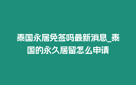 泰國永居免簽嗎最新消息_泰國的永久居留怎么申請