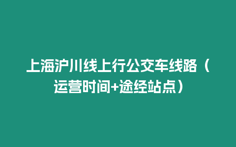 上海滬川線上行公交車線路（運(yùn)營時(shí)間+途經(jīng)站點(diǎn)）