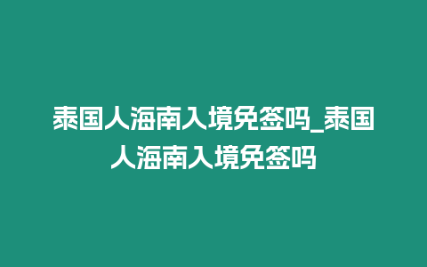 泰國人海南入境免簽嗎_泰國人海南入境免簽嗎