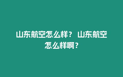 山東航空怎么樣？ 山東航空怎么樣啊？