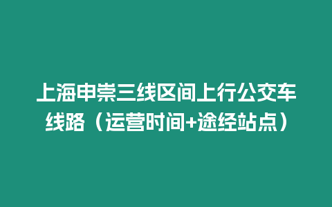 上海申崇三線區(qū)間上行公交車線路（運(yùn)營時間+途經(jīng)站點(diǎn)）