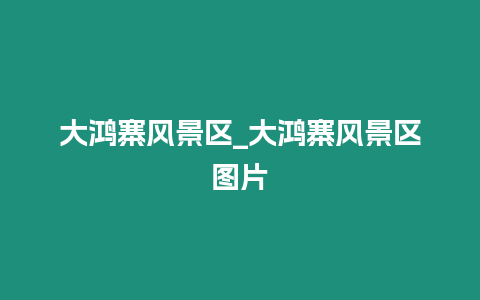 大鴻寨風景區_大鴻寨風景區圖片