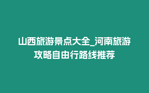 山西旅游景點大全_河南旅游攻略自由行路線推薦