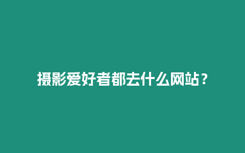 攝影愛好者都去什么網站？