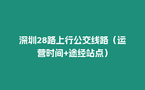 深圳28路上行公交線路（運(yùn)營(yíng)時(shí)間+途經(jīng)站點(diǎn)）